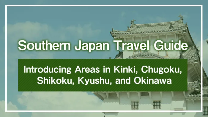 Southern Japan Travel Guide | Introducing Areas in Kinki, Chugoku, Shikoku, Kyushu, and Okinawa