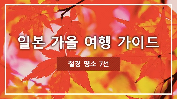 일본 가을 여행 가이드｜절경 명소 7선